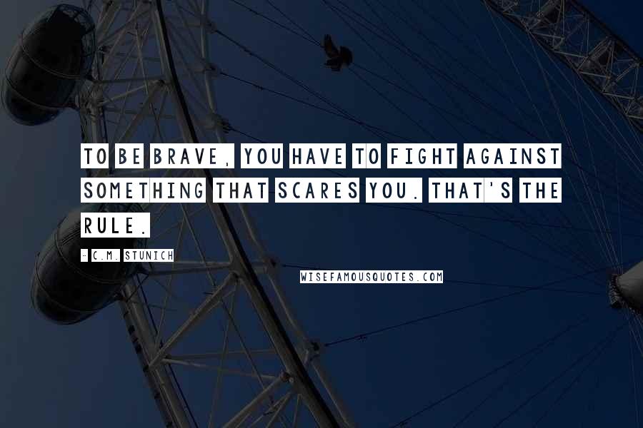 C.M. Stunich Quotes: To be brave, you have to fight against something that scares you. That's the rule.