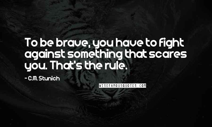 C.M. Stunich Quotes: To be brave, you have to fight against something that scares you. That's the rule.