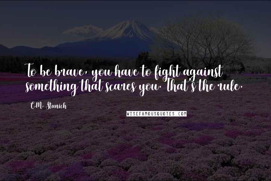 C.M. Stunich Quotes: To be brave, you have to fight against something that scares you. That's the rule.