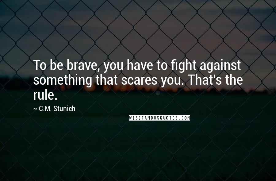 C.M. Stunich Quotes: To be brave, you have to fight against something that scares you. That's the rule.