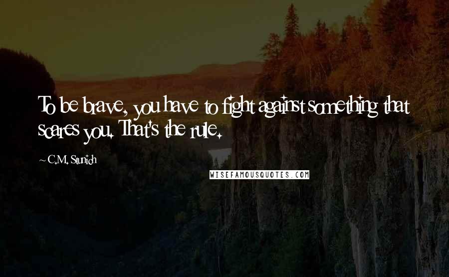 C.M. Stunich Quotes: To be brave, you have to fight against something that scares you. That's the rule.