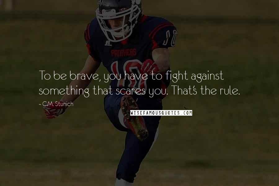 C.M. Stunich Quotes: To be brave, you have to fight against something that scares you. That's the rule.