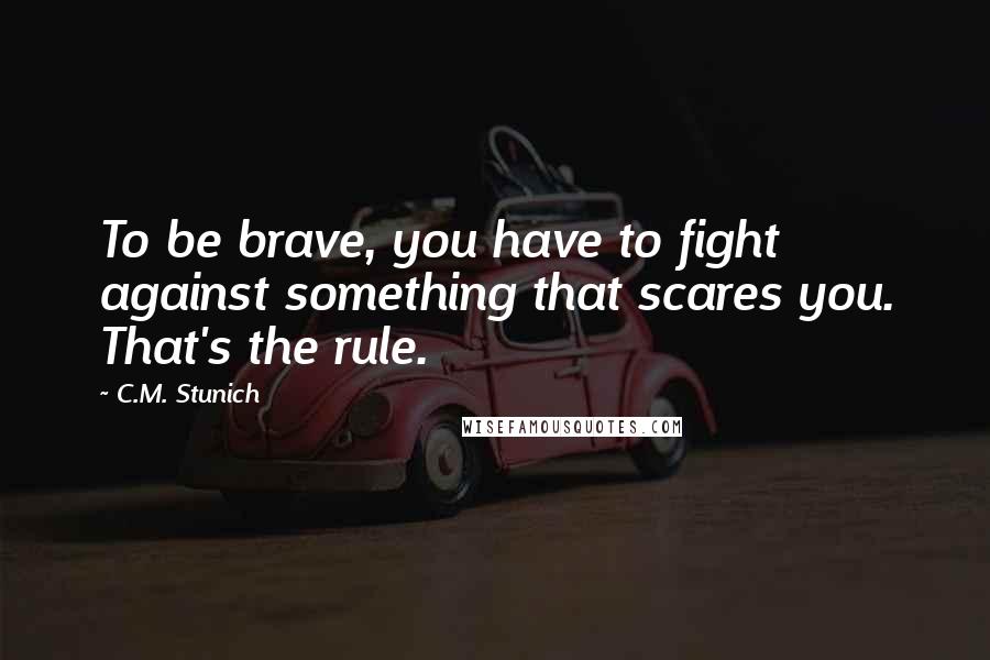 C.M. Stunich Quotes: To be brave, you have to fight against something that scares you. That's the rule.