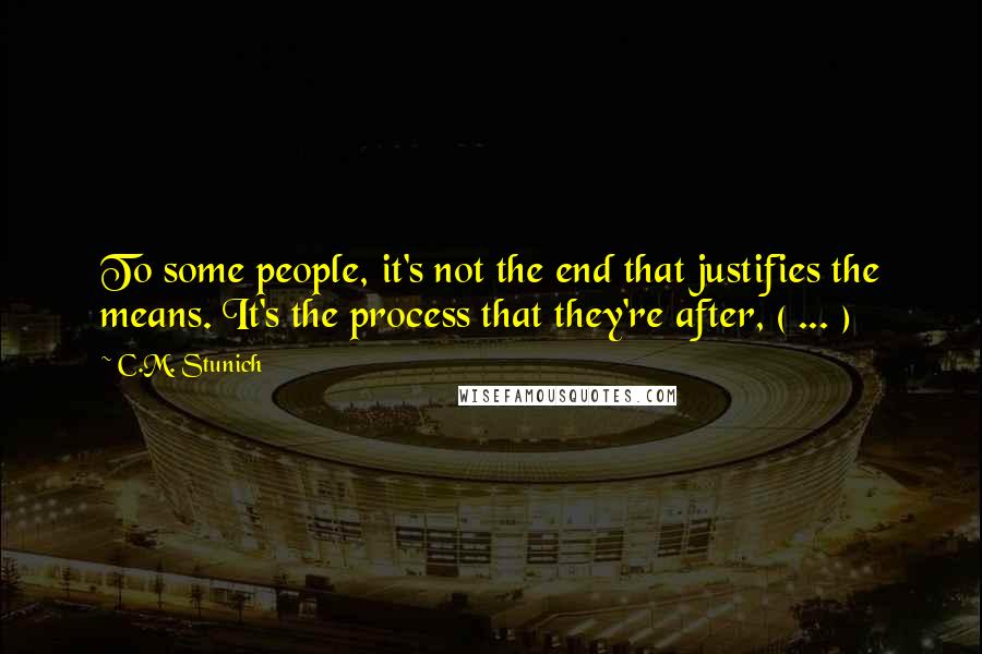 C.M. Stunich Quotes: To some people, it's not the end that justifies the means. It's the process that they're after, ( ... )