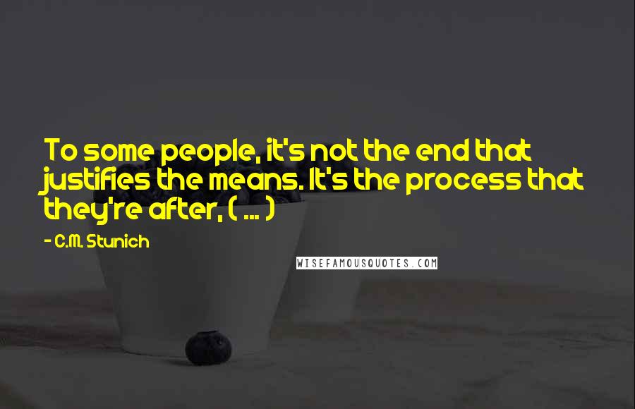 C.M. Stunich Quotes: To some people, it's not the end that justifies the means. It's the process that they're after, ( ... )