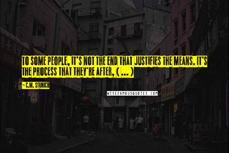 C.M. Stunich Quotes: To some people, it's not the end that justifies the means. It's the process that they're after, ( ... )