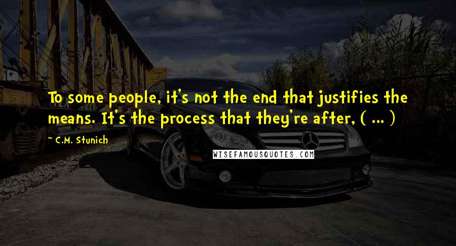 C.M. Stunich Quotes: To some people, it's not the end that justifies the means. It's the process that they're after, ( ... )