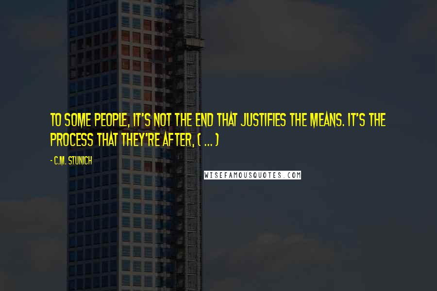 C.M. Stunich Quotes: To some people, it's not the end that justifies the means. It's the process that they're after, ( ... )