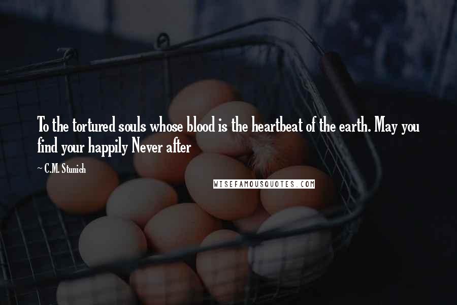 C.M. Stunich Quotes: To the tortured souls whose blood is the heartbeat of the earth. May you find your happily Never after