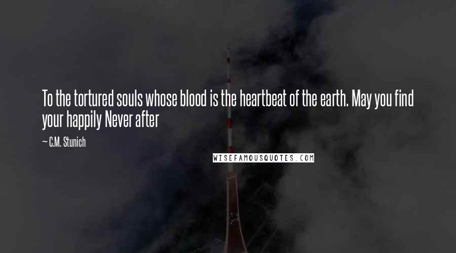 C.M. Stunich Quotes: To the tortured souls whose blood is the heartbeat of the earth. May you find your happily Never after