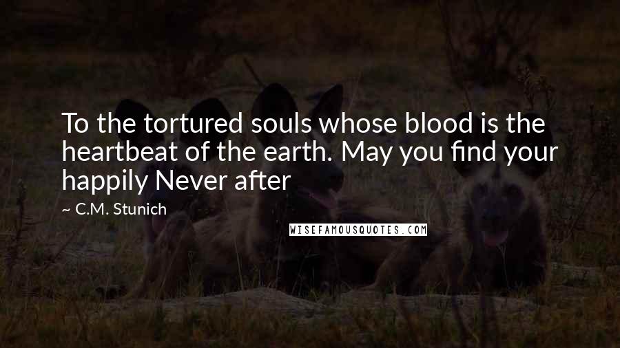 C.M. Stunich Quotes: To the tortured souls whose blood is the heartbeat of the earth. May you find your happily Never after