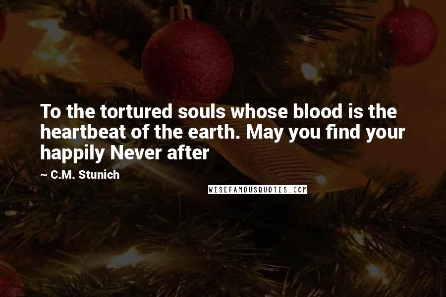 C.M. Stunich Quotes: To the tortured souls whose blood is the heartbeat of the earth. May you find your happily Never after