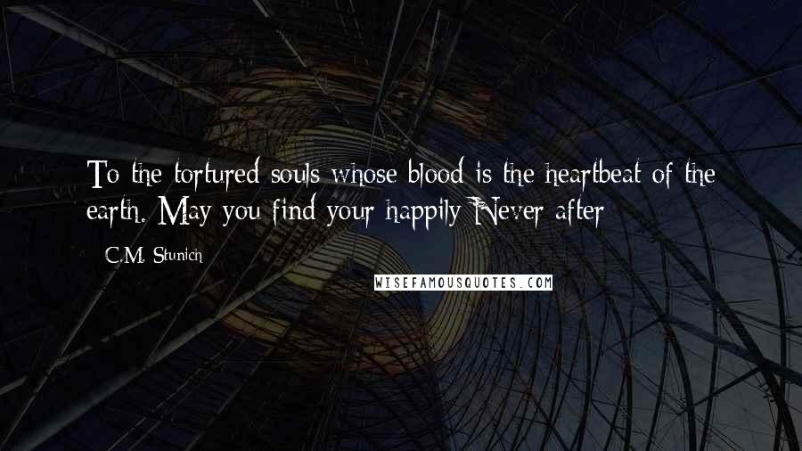 C.M. Stunich Quotes: To the tortured souls whose blood is the heartbeat of the earth. May you find your happily Never after