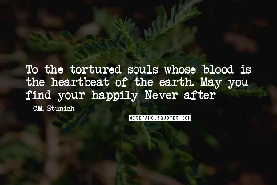 C.M. Stunich Quotes: To the tortured souls whose blood is the heartbeat of the earth. May you find your happily Never after