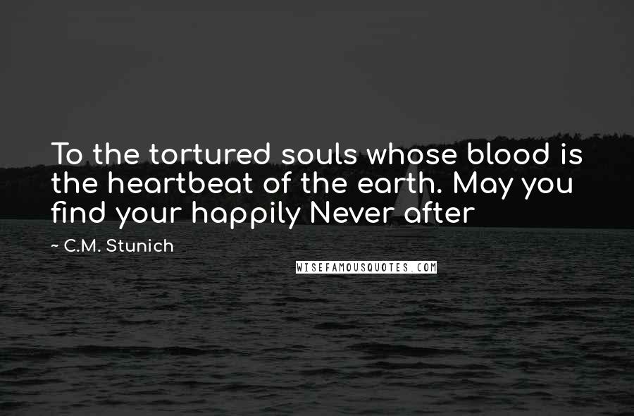C.M. Stunich Quotes: To the tortured souls whose blood is the heartbeat of the earth. May you find your happily Never after