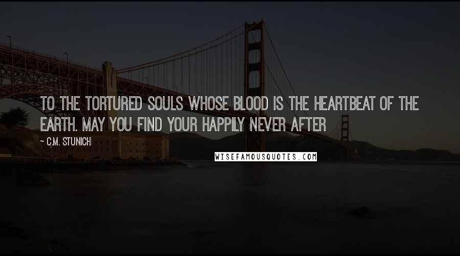 C.M. Stunich Quotes: To the tortured souls whose blood is the heartbeat of the earth. May you find your happily Never after