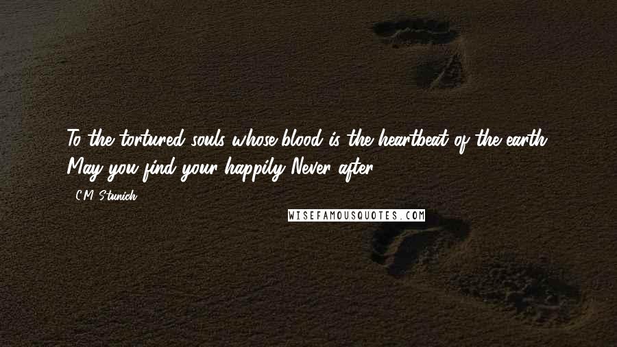 C.M. Stunich Quotes: To the tortured souls whose blood is the heartbeat of the earth. May you find your happily Never after