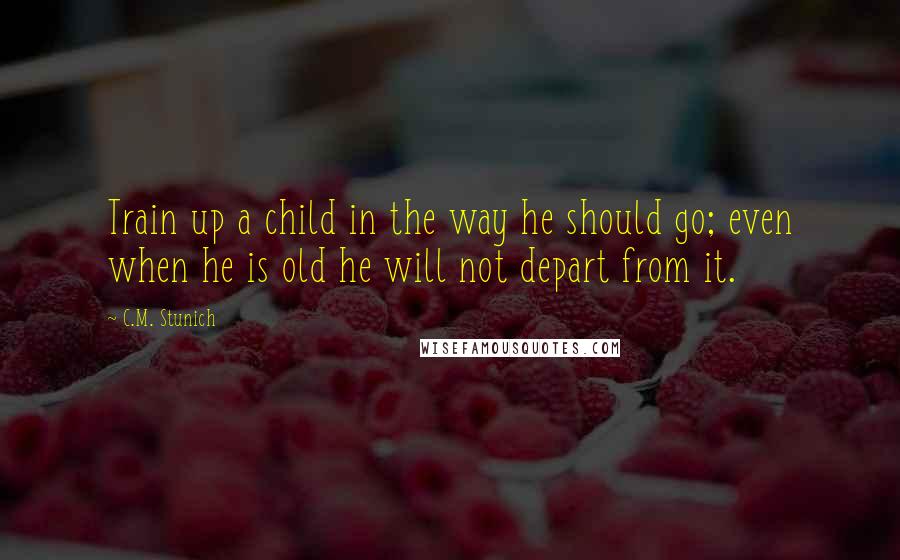 C.M. Stunich Quotes: Train up a child in the way he should go; even when he is old he will not depart from it.