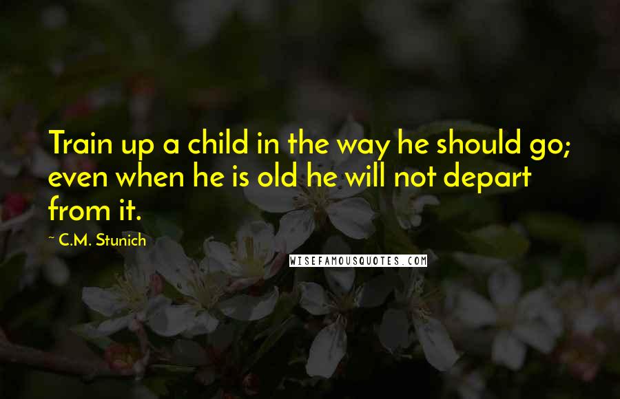 C.M. Stunich Quotes: Train up a child in the way he should go; even when he is old he will not depart from it.
