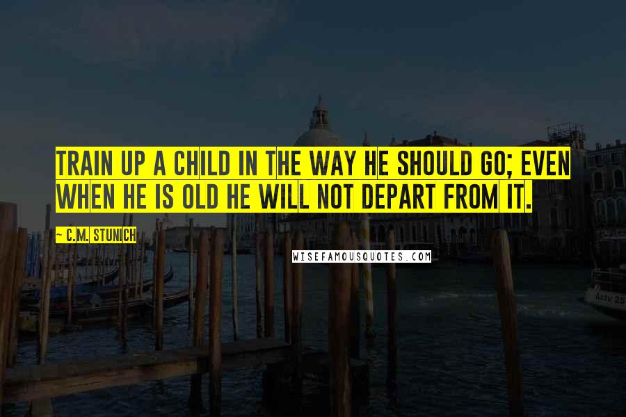 C.M. Stunich Quotes: Train up a child in the way he should go; even when he is old he will not depart from it.