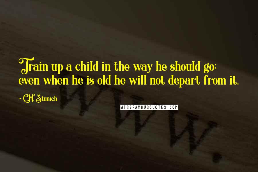 C.M. Stunich Quotes: Train up a child in the way he should go; even when he is old he will not depart from it.