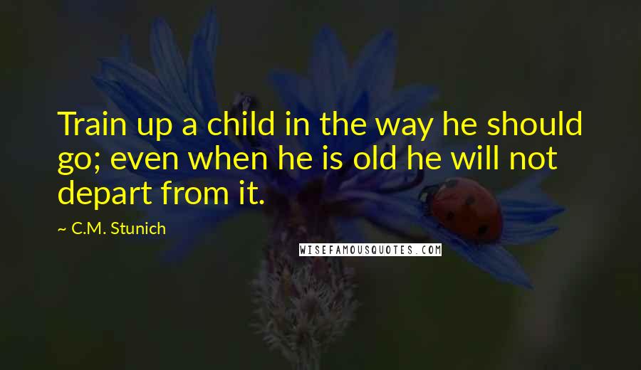 C.M. Stunich Quotes: Train up a child in the way he should go; even when he is old he will not depart from it.