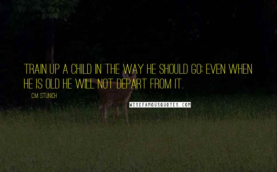 C.M. Stunich Quotes: Train up a child in the way he should go; even when he is old he will not depart from it.