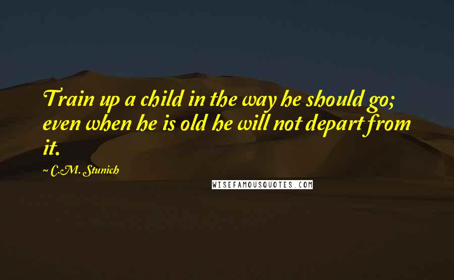 C.M. Stunich Quotes: Train up a child in the way he should go; even when he is old he will not depart from it.