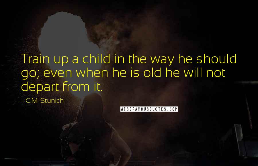 C.M. Stunich Quotes: Train up a child in the way he should go; even when he is old he will not depart from it.