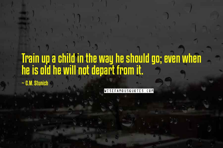 C.M. Stunich Quotes: Train up a child in the way he should go; even when he is old he will not depart from it.