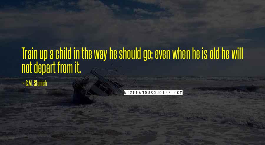 C.M. Stunich Quotes: Train up a child in the way he should go; even when he is old he will not depart from it.