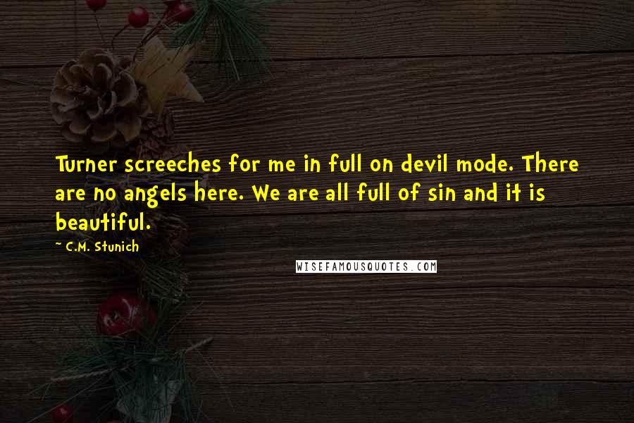 C.M. Stunich Quotes: Turner screeches for me in full on devil mode. There are no angels here. We are all full of sin and it is beautiful.