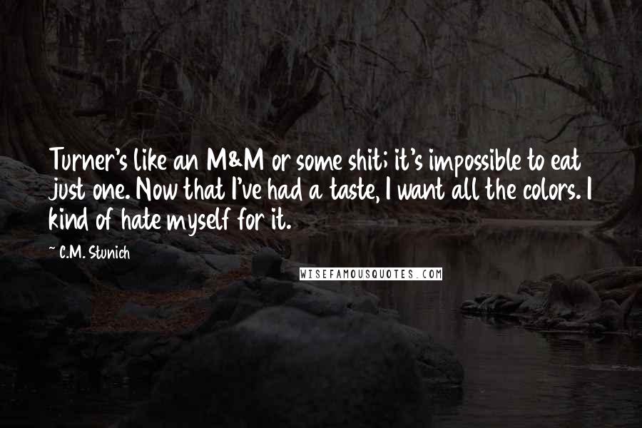 C.M. Stunich Quotes: Turner's like an M&M or some shit; it's impossible to eat just one. Now that I've had a taste, I want all the colors. I kind of hate myself for it.