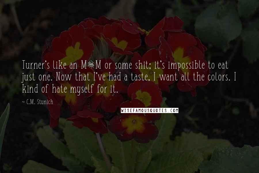 C.M. Stunich Quotes: Turner's like an M&M or some shit; it's impossible to eat just one. Now that I've had a taste, I want all the colors. I kind of hate myself for it.