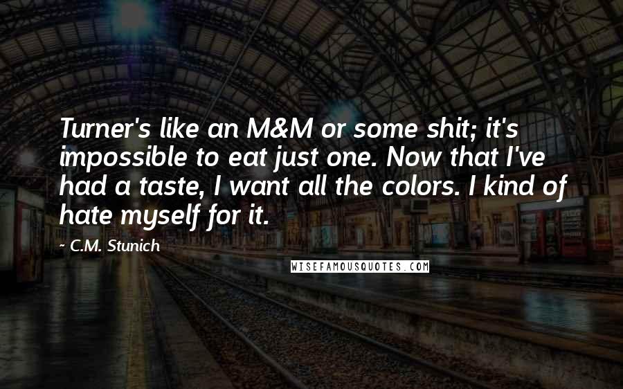 C.M. Stunich Quotes: Turner's like an M&M or some shit; it's impossible to eat just one. Now that I've had a taste, I want all the colors. I kind of hate myself for it.