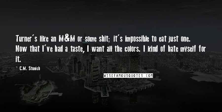 C.M. Stunich Quotes: Turner's like an M&M or some shit; it's impossible to eat just one. Now that I've had a taste, I want all the colors. I kind of hate myself for it.