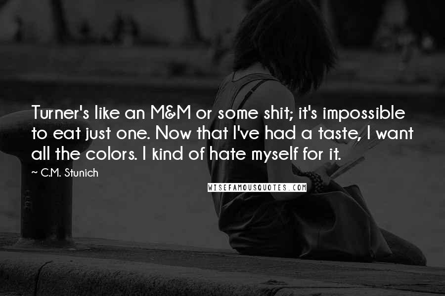 C.M. Stunich Quotes: Turner's like an M&M or some shit; it's impossible to eat just one. Now that I've had a taste, I want all the colors. I kind of hate myself for it.