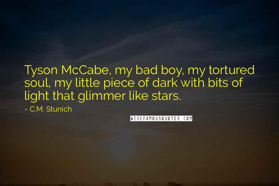 C.M. Stunich Quotes: Tyson McCabe, my bad boy, my tortured soul, my little piece of dark with bits of light that glimmer like stars.