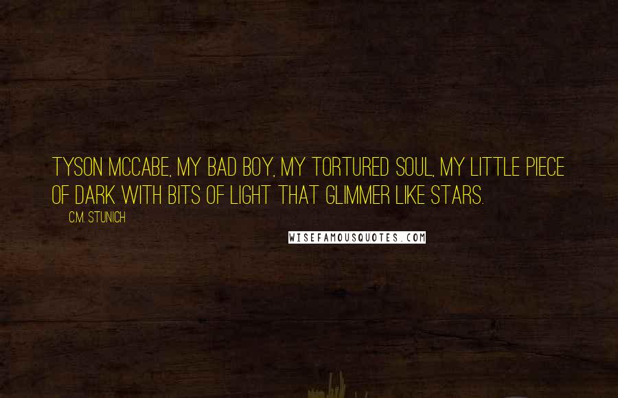 C.M. Stunich Quotes: Tyson McCabe, my bad boy, my tortured soul, my little piece of dark with bits of light that glimmer like stars.