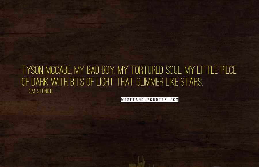 C.M. Stunich Quotes: Tyson McCabe, my bad boy, my tortured soul, my little piece of dark with bits of light that glimmer like stars.