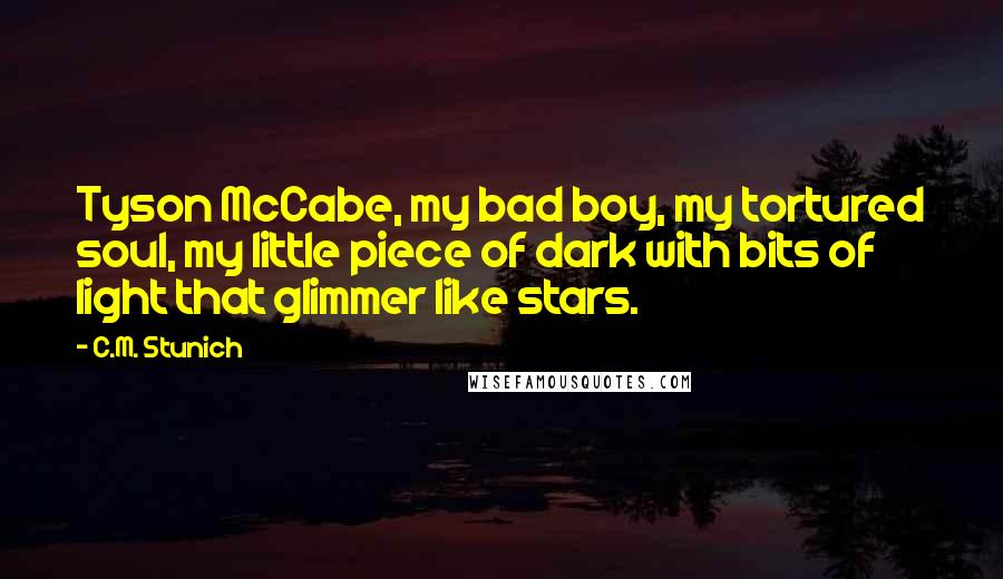 C.M. Stunich Quotes: Tyson McCabe, my bad boy, my tortured soul, my little piece of dark with bits of light that glimmer like stars.