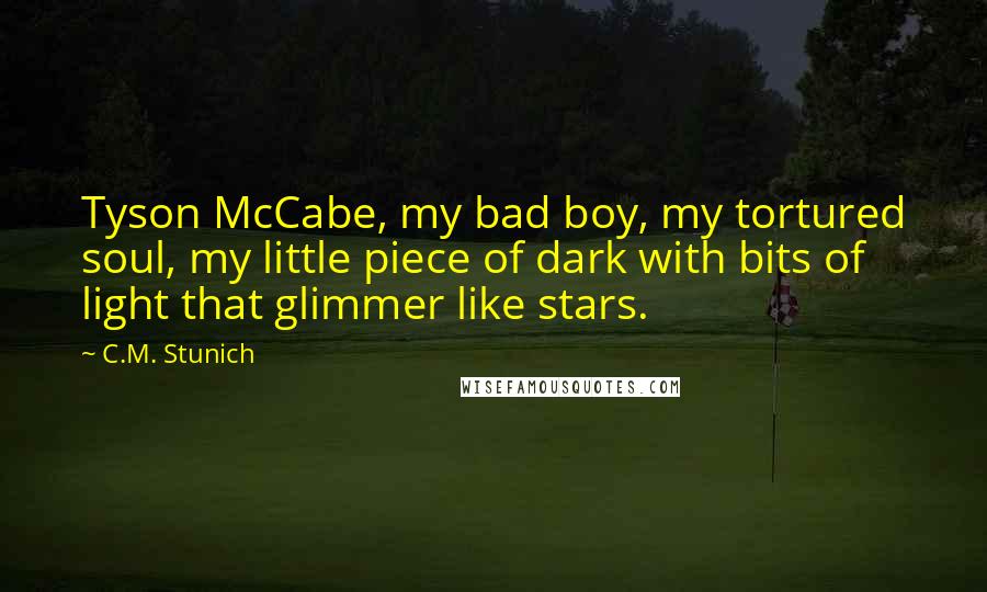 C.M. Stunich Quotes: Tyson McCabe, my bad boy, my tortured soul, my little piece of dark with bits of light that glimmer like stars.