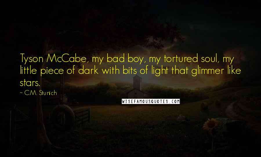 C.M. Stunich Quotes: Tyson McCabe, my bad boy, my tortured soul, my little piece of dark with bits of light that glimmer like stars.