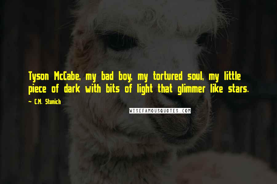 C.M. Stunich Quotes: Tyson McCabe, my bad boy, my tortured soul, my little piece of dark with bits of light that glimmer like stars.