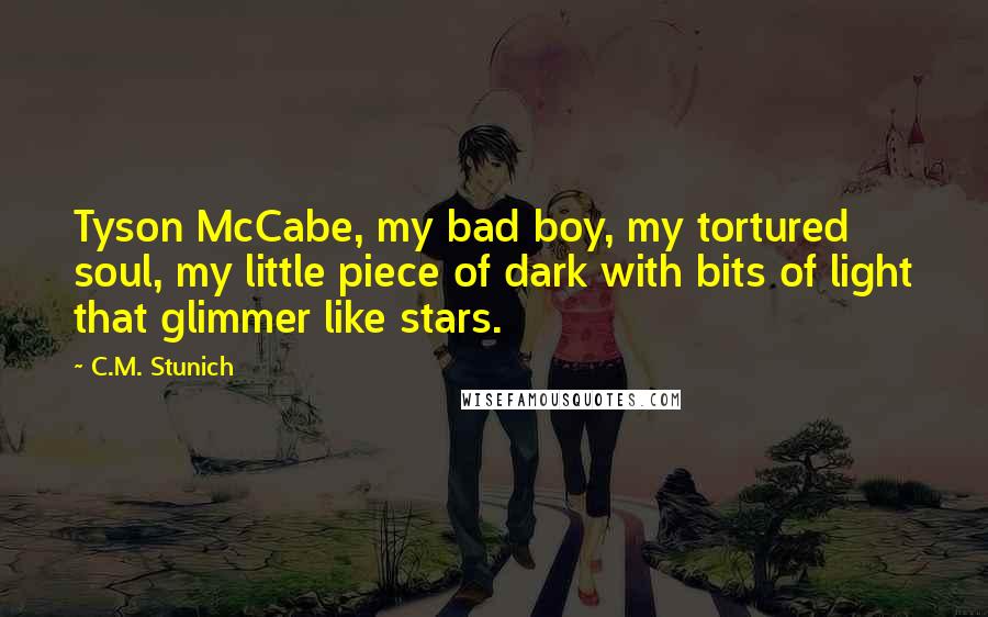 C.M. Stunich Quotes: Tyson McCabe, my bad boy, my tortured soul, my little piece of dark with bits of light that glimmer like stars.