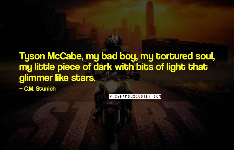 C.M. Stunich Quotes: Tyson McCabe, my bad boy, my tortured soul, my little piece of dark with bits of light that glimmer like stars.