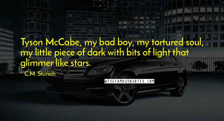 C.M. Stunich Quotes: Tyson McCabe, my bad boy, my tortured soul, my little piece of dark with bits of light that glimmer like stars.