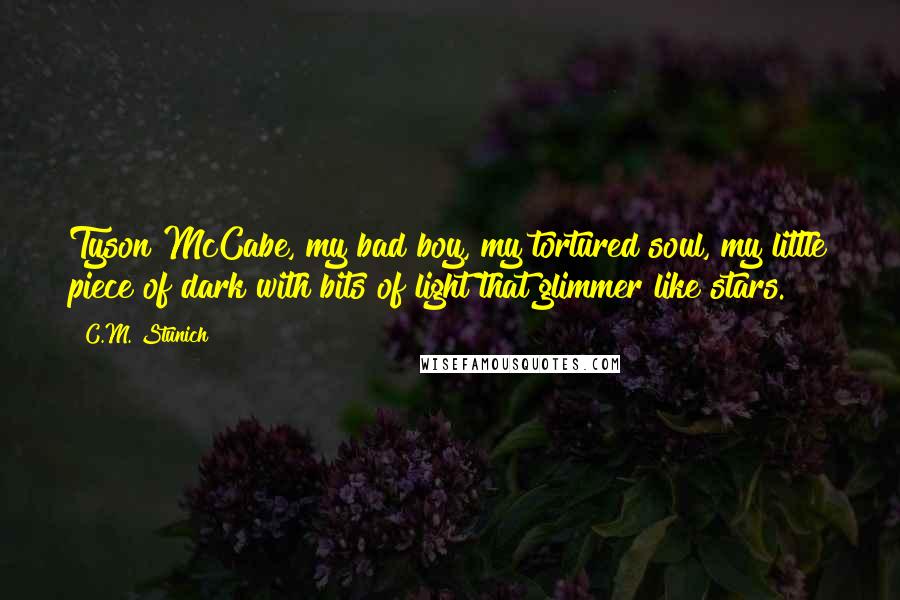 C.M. Stunich Quotes: Tyson McCabe, my bad boy, my tortured soul, my little piece of dark with bits of light that glimmer like stars.