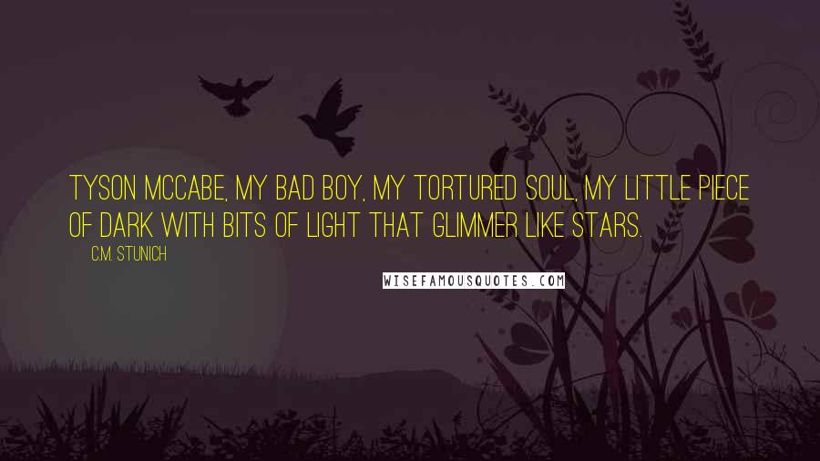 C.M. Stunich Quotes: Tyson McCabe, my bad boy, my tortured soul, my little piece of dark with bits of light that glimmer like stars.