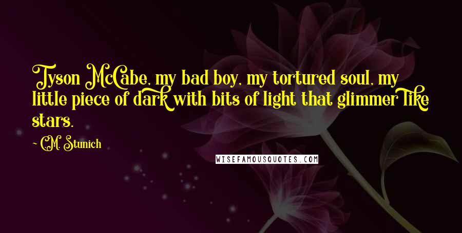 C.M. Stunich Quotes: Tyson McCabe, my bad boy, my tortured soul, my little piece of dark with bits of light that glimmer like stars.